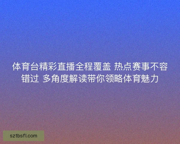 体育台精彩直播全程覆盖 热点赛事不容错过 多角度解读带你领略体育魅力 体育台精彩直播全程覆盖 热点赛事不容错过 多角度解读带你领略体育魅力