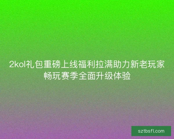 2kol礼包重磅上线福利拉满助力新老玩家畅玩赛季全面升级体验
