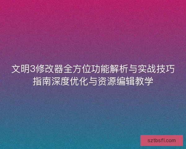 文明3修改器全方位功能解析与实战技巧指南深度优化与资源编辑教学