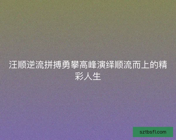 汪顺逆流拼搏勇攀高峰演绎顺流而上的精彩人生