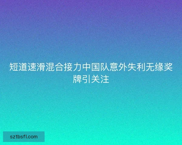 短道速滑混合接力中国队意外失利无缘奖牌引关注