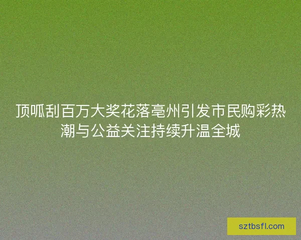 顶呱刮百万大奖花落亳州引发市民购彩热潮与公益关注持续升温全城