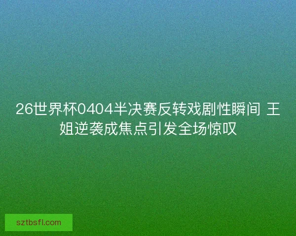 26世界杯0404半决赛反转戏剧性瞬间 王姐逆袭成焦点引发全场惊叹