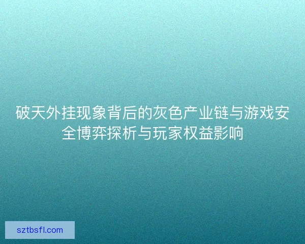 破天外挂现象背后的灰色产业链与游戏安全博弈探析与玩家权益影响