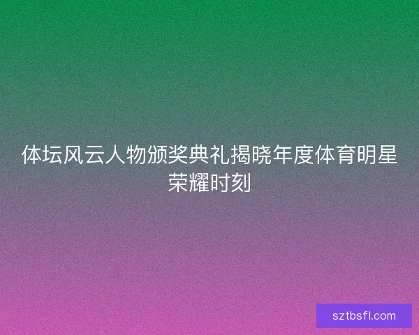 体坛风云人物颁奖典礼揭晓年度体育明星荣耀时刻