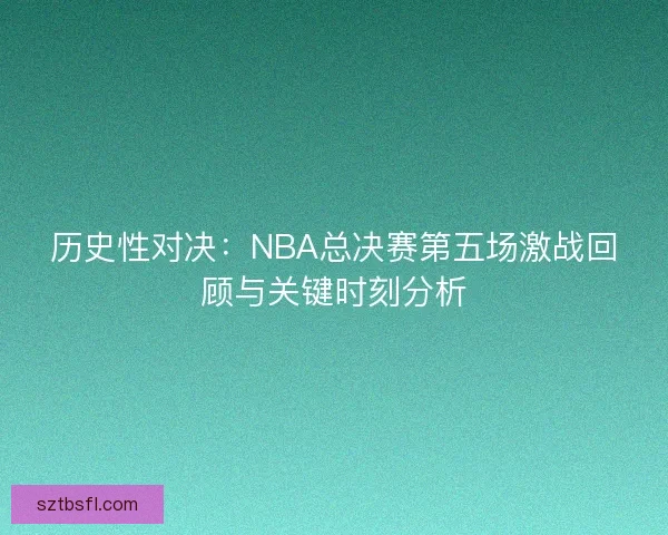 历史性对决：NBA总决赛第五场激战回顾与关键时刻分析