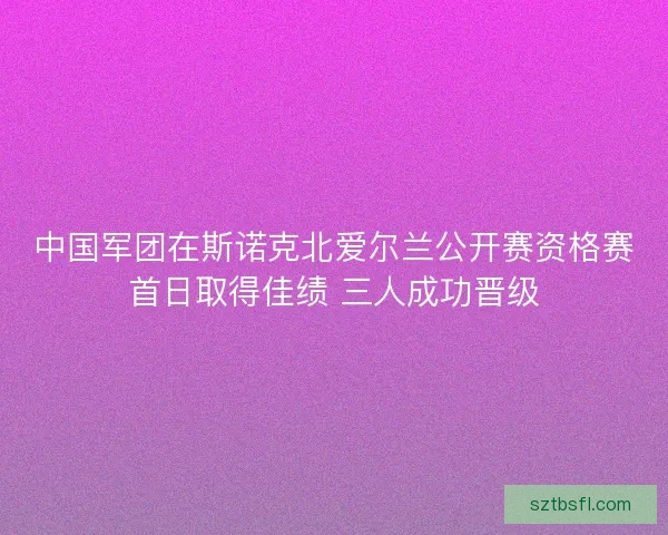 中国军团在斯诺克北爱尔兰公开赛资格赛首日取得佳绩 三人成功晋级 中国军团在斯诺克北爱尔兰公开赛资格赛首日取得佳绩 三人成功晋级