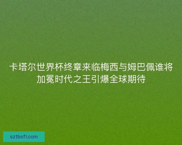 卡塔尔世界杯终章来临梅西与姆巴佩谁将加冕时代之王引爆全球期待 卡塔尔世界杯终章来临梅西与姆巴佩谁将加冕时代之王引爆全球期待