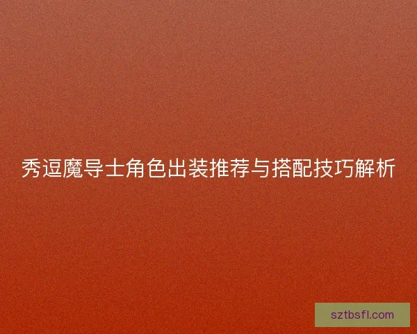 秀逗魔导士角色出装推荐与搭配技巧解析 秀逗魔导士角色出装推荐与搭配技巧解析