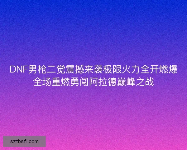 DNF男枪二觉震撼来袭极限火力全开燃爆全场重燃勇闯阿拉德巅峰之战 DNF男枪二觉震撼来袭极限火力全开燃爆全场重燃勇闯阿拉德巅峰之战