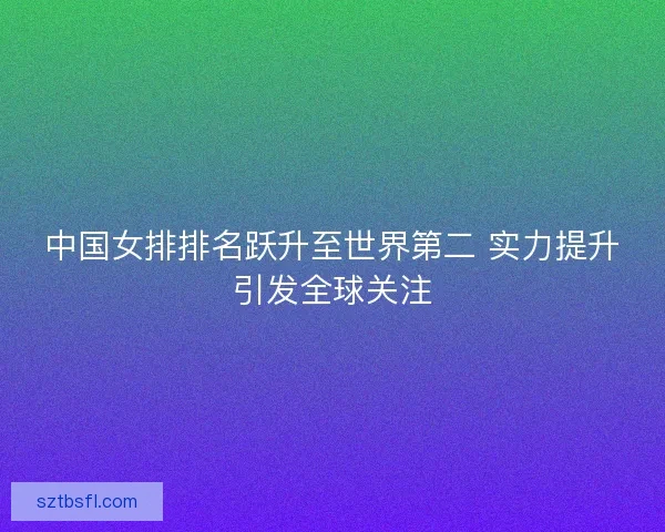 中国女排排名跃升至世界第二 实力提升引发全球关注 中国女排排名跃升至世界第二 实力提升引发全球关注