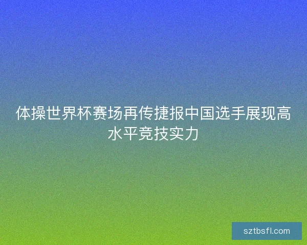 体操世界杯赛场再传捷报中国选手展现高水平竞技实力 体操世界杯赛场再传捷报中国选手展现高水平竞技实力