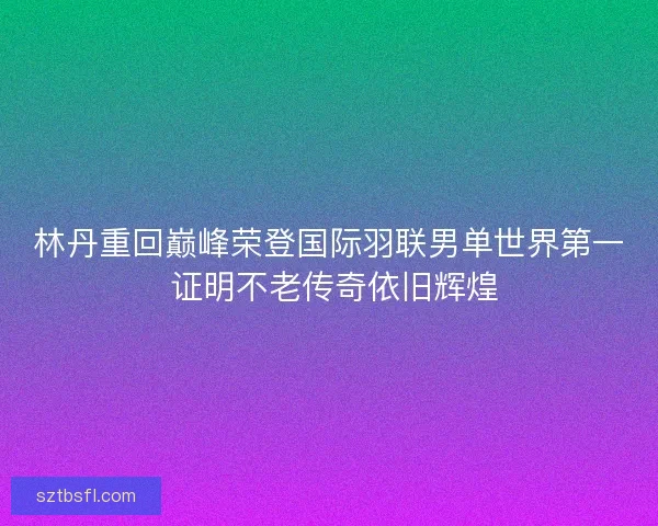 林丹重回巅峰荣登国际羽联男单世界第一 证明不老传奇依旧辉煌 林丹重回巅峰荣登国际羽联男单世界第一 证明不老传奇依旧辉煌